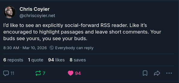 Chris Coyier's Bluesky post: I'd like to see an explicitly social-forward RSS reader. Like it's encouraged to highlight passages and leave short comments. Your buds see yours, you see your buds.